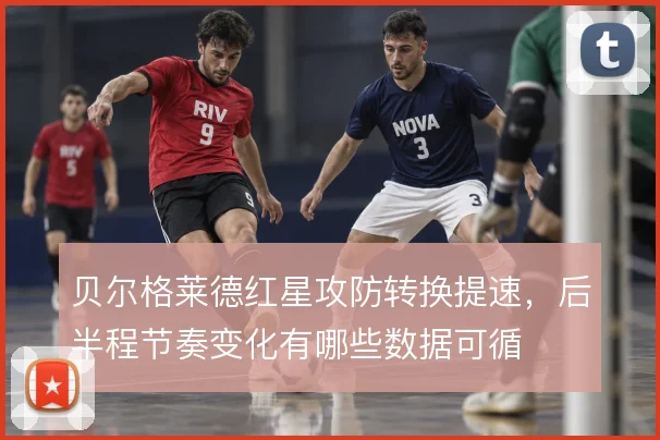 贝尔格莱德红星攻防转换提速，后半程节奏变化有哪些数据可循