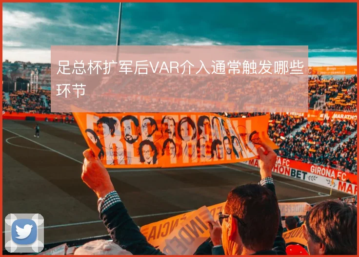 足总杯扩军后VAR介入通常触发哪些环节