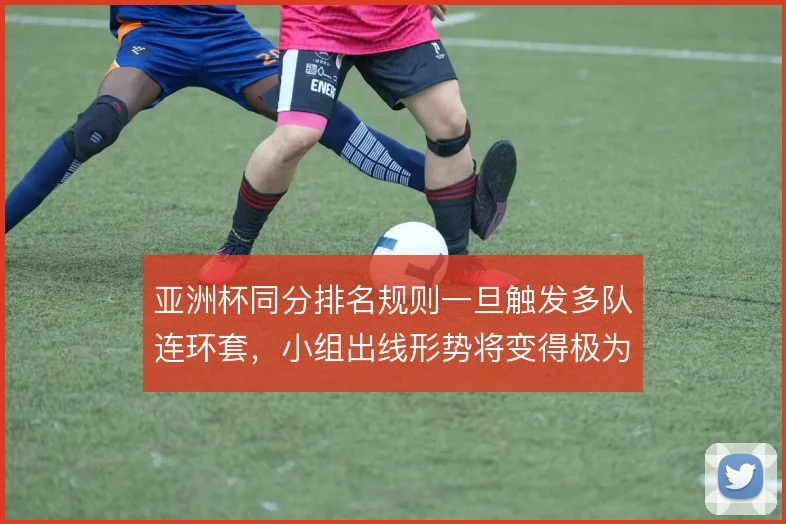亚洲杯同分排名规则一旦触发多队连环套,小组出线形势将变得极为复杂
