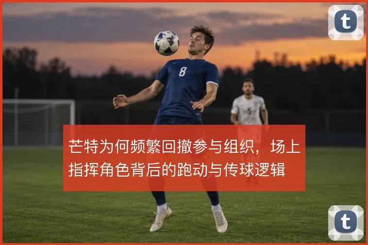 芒特为何频繁回撤参与组织，场上指挥角色背后的跑动与传球逻辑