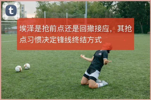 埃泽是抢前点还是回撤接应,其抢点习惯决定锋线终结方式