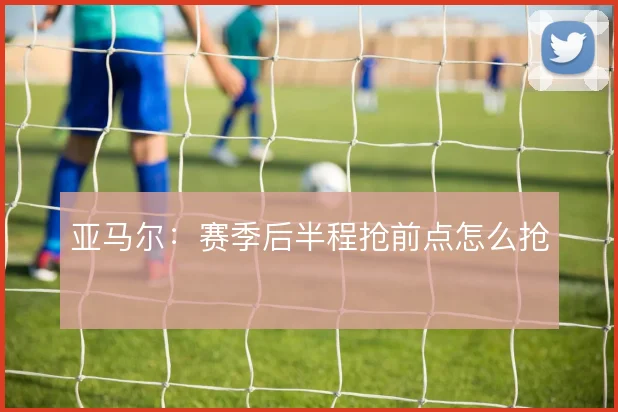 亚马尔：赛季后半程抢前点怎么抢