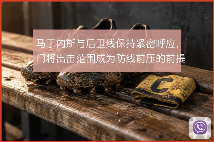 马丁内斯与后卫线保持紧密呼应，门将出击范围成为防线前压的前提