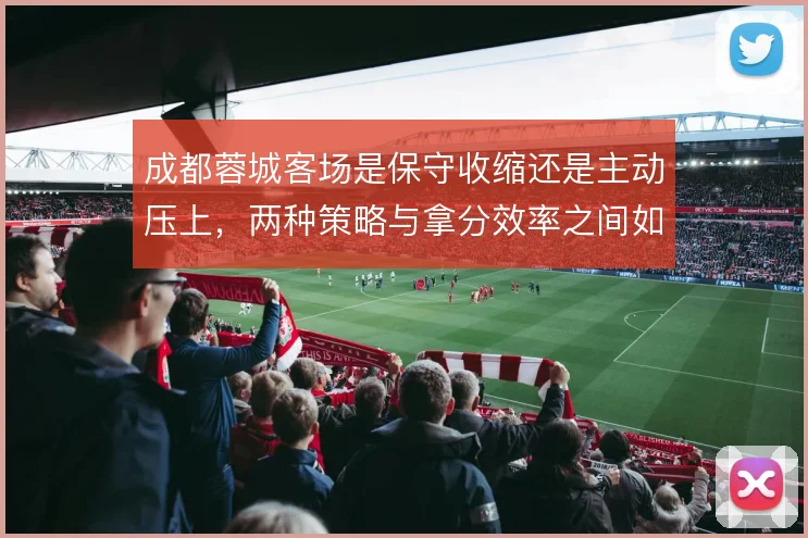 成都蓉城客场是保守收缩还是主动压上，两种策略与拿分效率之间如何抉择