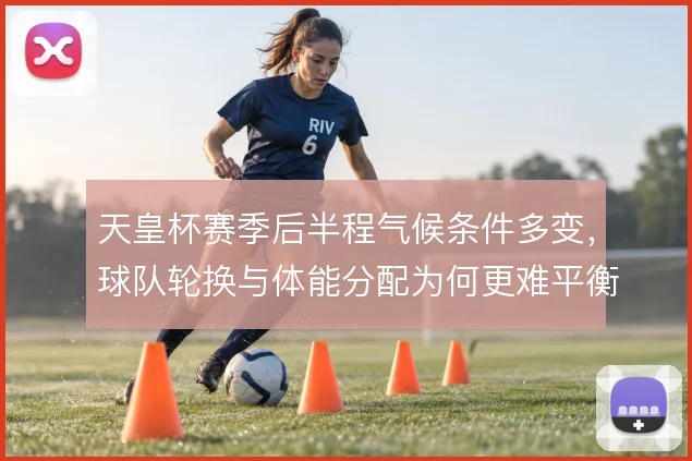 天皇杯赛季后半程气候条件多变，球队轮换与体能分配为何更难平衡