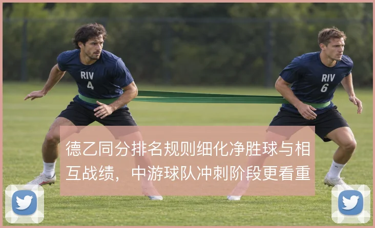 德乙同分排名规则细化净胜球与相互战绩,中游球队冲刺阶段更看重对赛结果