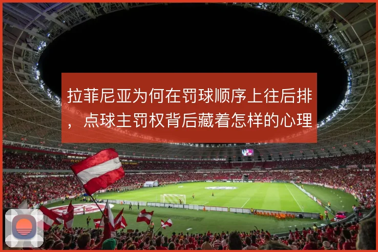 拉菲尼亚为何在罚球顺序上往后排，点球主罚权背后藏着怎样的心理博弈