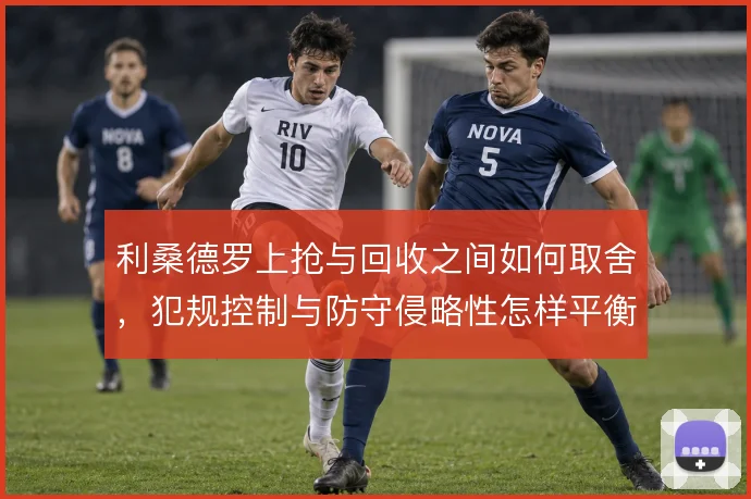 利桑德罗上抢与回收之间如何取舍，犯规控制与防守侵略性怎样平衡