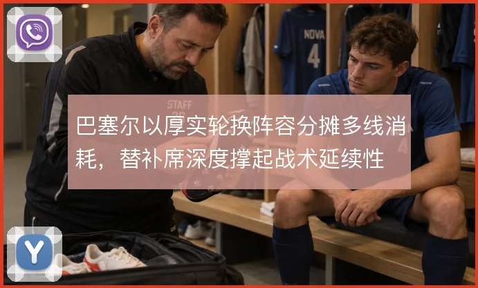 巴塞尔以厚实轮换阵容分摊多线消耗,替补席深度撑起战术延续性
