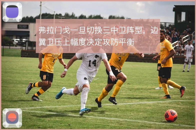 弗拉门戈一旦切换三中卫阵型,边翼卫压上幅度决定攻防平衡