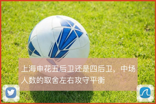 上海申花五后卫还是四后卫,中场人数的取舍左右攻守平衡