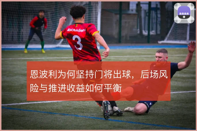 恩波利为何坚持门将出球，后场风险与推进收益如何平衡
