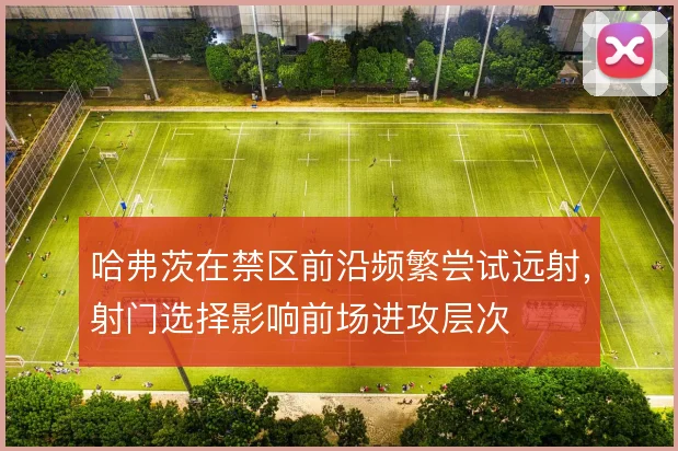 哈弗茨在禁区前沿频繁尝试远射,射门选择影响前场进攻层次