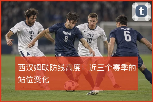 西汉姆联防线高度：近三个赛季的站位变化