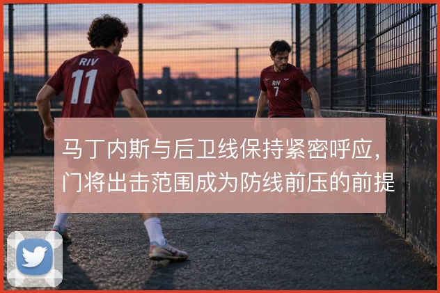 马丁内斯与后卫线保持紧密呼应，门将出击范围成为防线前压的前提