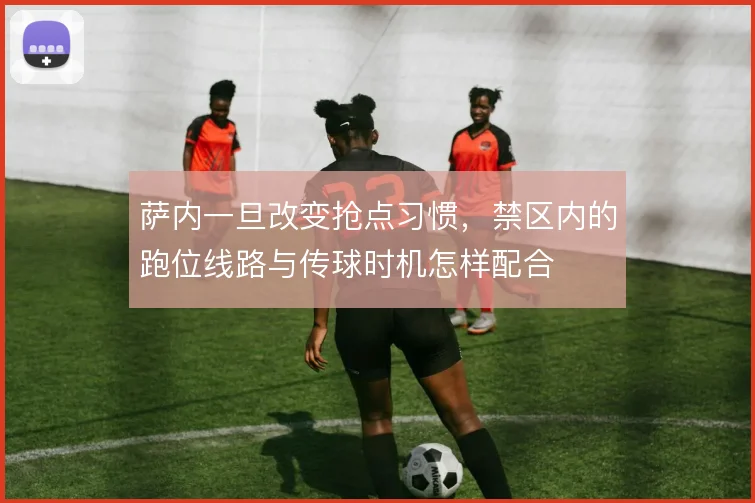 萨内一旦改变抢点习惯，禁区内的跑位线路与传球时机怎样配合