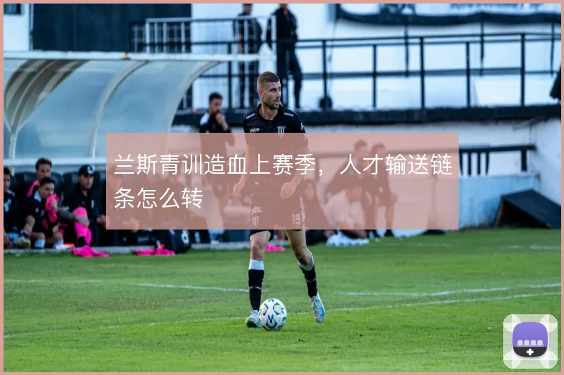兰斯青训造血上赛季，人才输送链条怎么转