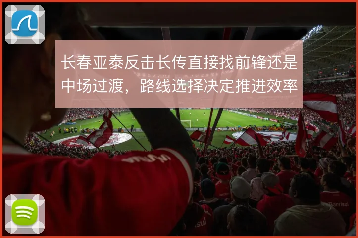 长春亚泰反击长传直接找前锋还是中场过渡，路线选择决定推进效率