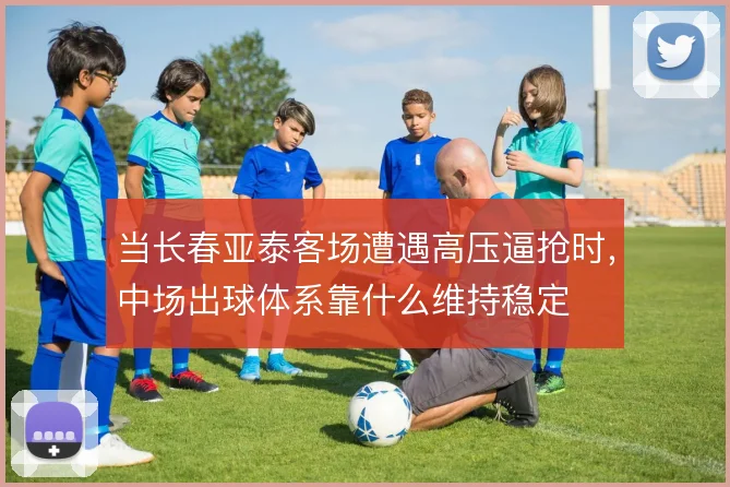当长春亚泰客场遭遇高压逼抢时，中场出球体系靠什么维持稳定