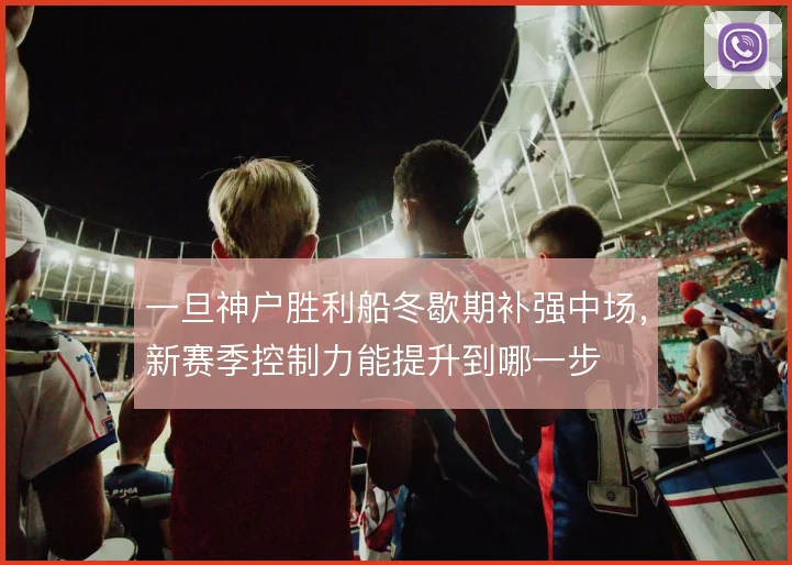 一旦神户胜利船冬歇期补强中场,新赛季控制力能提升到哪一步