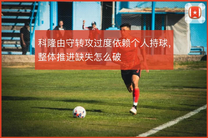 科隆由守转攻过度依赖个人持球,整体推进缺失怎么破