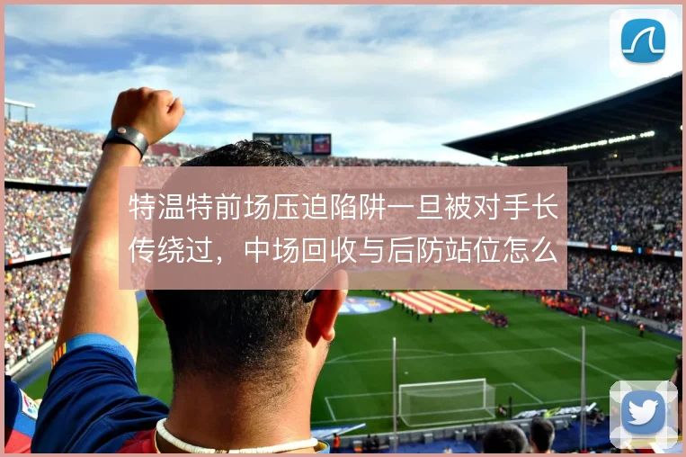 特温特前场压迫陷阱一旦被对手长传绕过,中场回收与后防站位怎么解