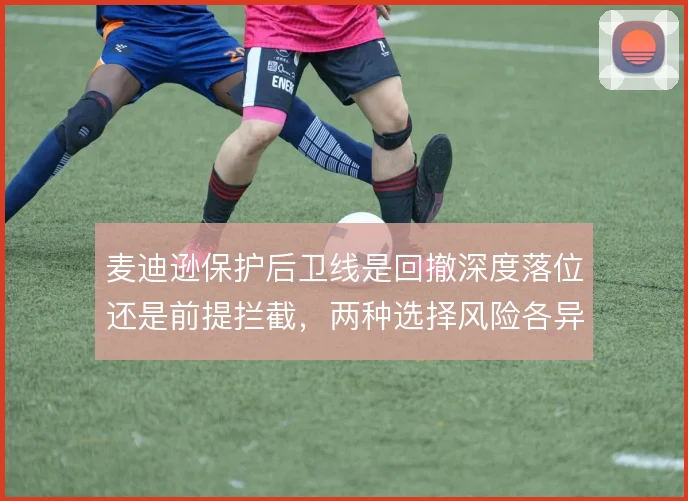 麦迪逊保护后卫线是回撤深度落位还是前提拦截,两种选择风险各异