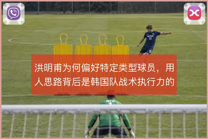 洪明甫为何偏好特定类型球员，用人思路背后是韩国队战术执行力的考量