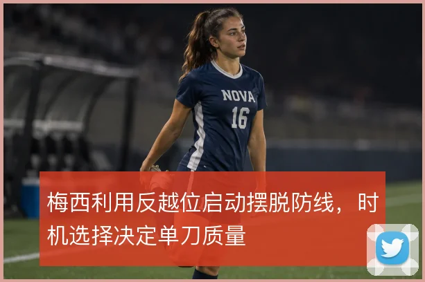 梅西利用反越位启动摆脱防线,时机选择决定单刀质量
