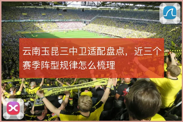 云南玉昆三中卫适配盘点，近三个赛季阵型规律怎么梳理