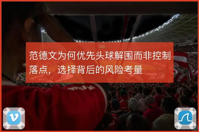 范德文为何优先头球解围而非控制落点,选择背后的风险考量