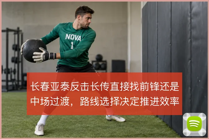 长春亚泰反击长传直接找前锋还是中场过渡，路线选择决定推进效率