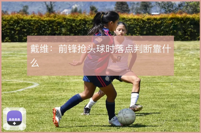 戴维：前锋抢头球时落点判断靠什么