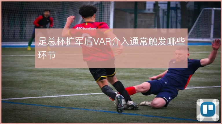 足总杯扩军后VAR介入通常触发哪些环节