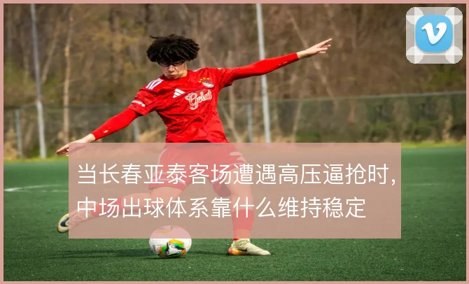 当长春亚泰客场遭遇高压逼抢时，中场出球体系靠什么维持稳定