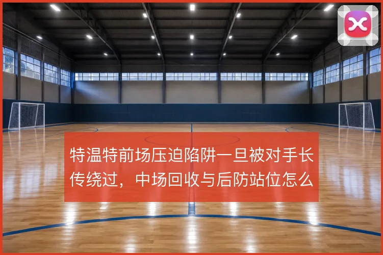 特温特前场压迫陷阱一旦被对手长传绕过,中场回收与后防站位怎么解
