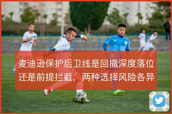 麦迪逊保护后卫线是回撤深度落位还是前提拦截,两种选择风险各异