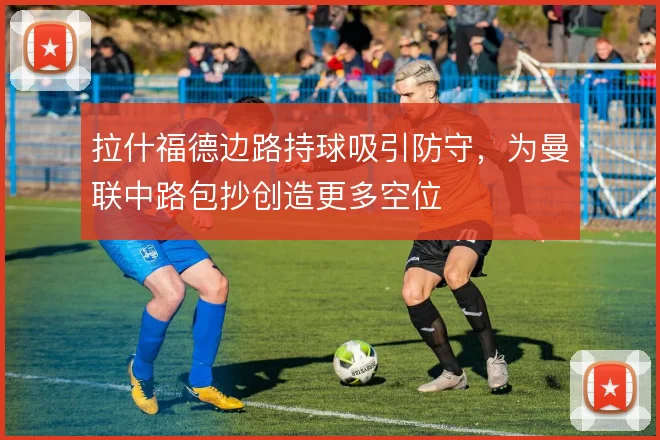 拉什福德边路持球吸引防守，为曼联中路包抄创造更多空位