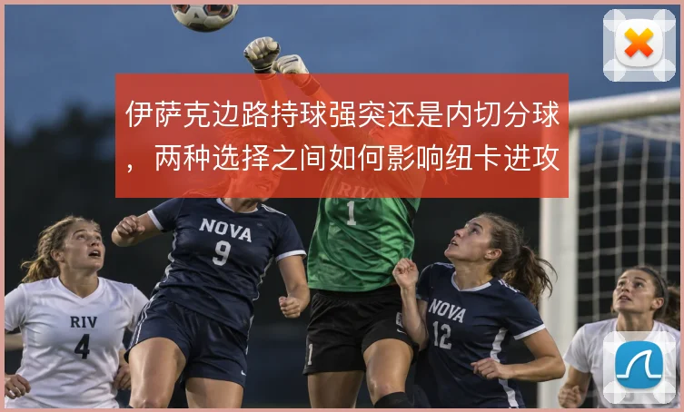 伊萨克边路持球强突还是内切分球，两种选择之间如何影响纽卡进攻宽度