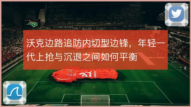沃克边路追防内切型边锋,年轻一代上抢与沉退之间如何平衡