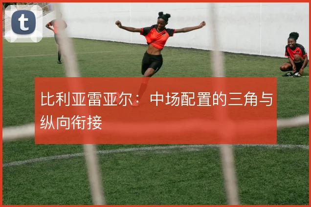 比利亚雷亚尔：中场配置的三角与纵向衔接