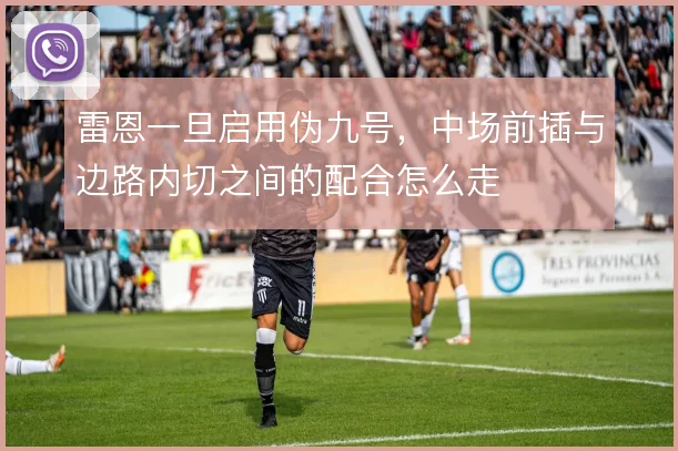 雷恩一旦启用伪九号，中场前插与边路内切之间的配合怎么走