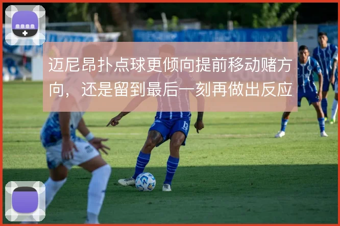 迈尼昂扑点球更倾向提前移动赌方向,还是留到最后一刻再做出反应