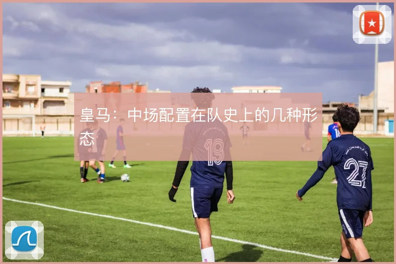 皇马:中场配置在队史上的几种形态