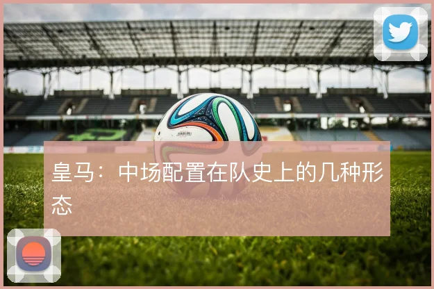 皇马:中场配置在队史上的几种形态