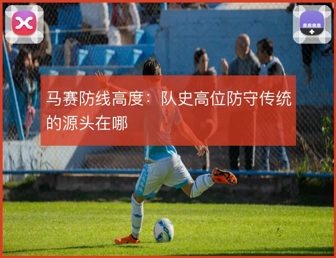 马赛防线高度:队史高位防守传统的源头在哪