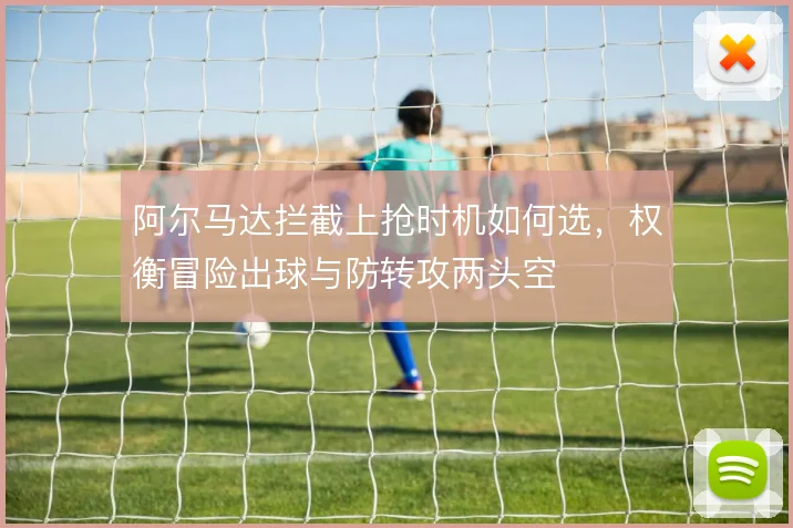 阿尔马达拦截上抢时机如何选，权衡冒险出球与防转攻两头空