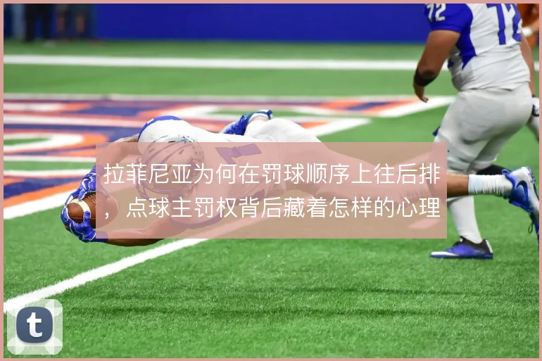 拉菲尼亚为何在罚球顺序上往后排，点球主罚权背后藏着怎样的心理博弈