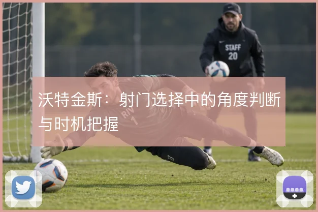 沃特金斯:射门选择中的角度判断与时机把握