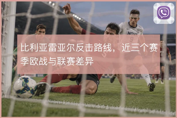 比利亚雷亚尔反击路线,近三个赛季欧战与联赛差异